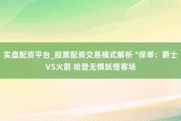 实盘配资平台_股票配资交易模式解析 *保举：爵士VS火箭 哈登无惧妖怪客场