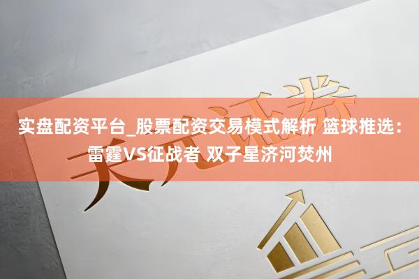 实盘配资平台_股票配资交易模式解析 篮球推选：雷霆VS征战者 双子星济河焚州