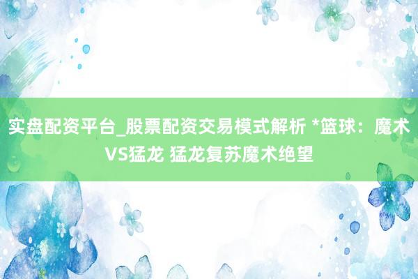 实盘配资平台_股票配资交易模式解析 *篮球：魔术VS猛龙 猛龙复苏魔术绝望