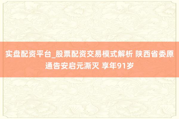 实盘配资平台_股票配资交易模式解析 陕西省委原通告安启元澌灭 享年91岁