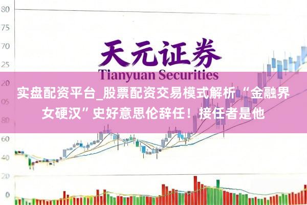 实盘配资平台_股票配资交易模式解析 “金融界女硬汉”史好意思伦辞任！接任者是他