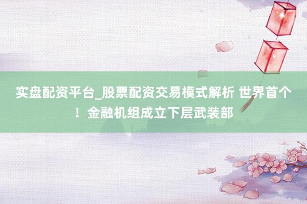 实盘配资平台_股票配资交易模式解析 世界首个！金融机组成立下层武装部