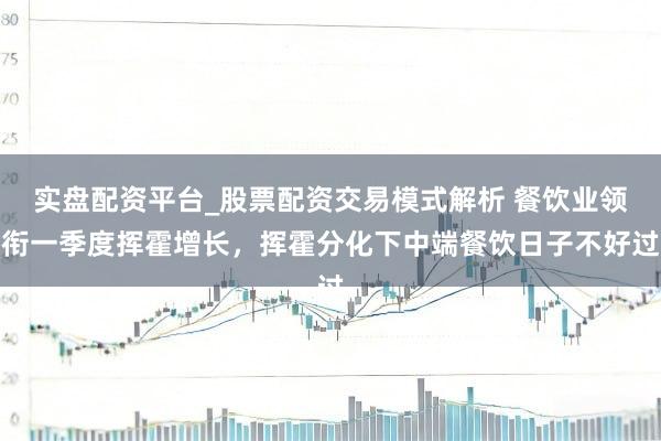 实盘配资平台_股票配资交易模式解析 餐饮业领衔一季度挥霍增长，挥霍分化下中端餐饮日子不好过