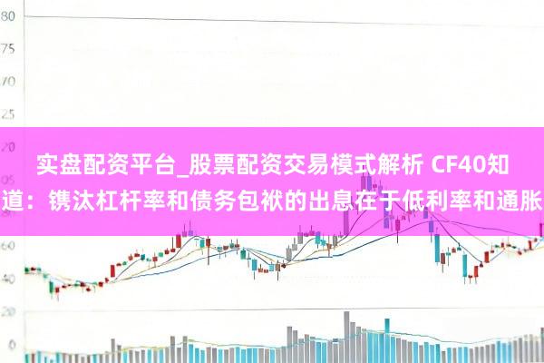 实盘配资平台_股票配资交易模式解析 CF40知道：镌汰杠杆率和债务包袱的出息在于低利率和通胀