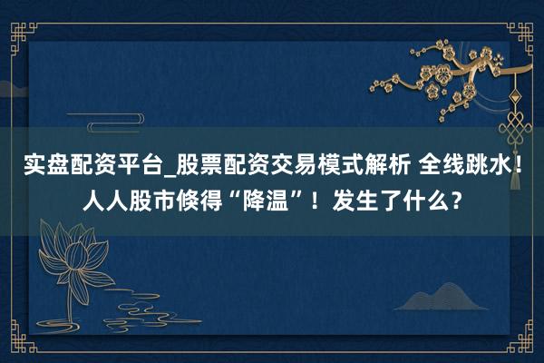 实盘配资平台_股票配资交易模式解析 全线跳水！人人股市倏得“降温”！发生了什么？