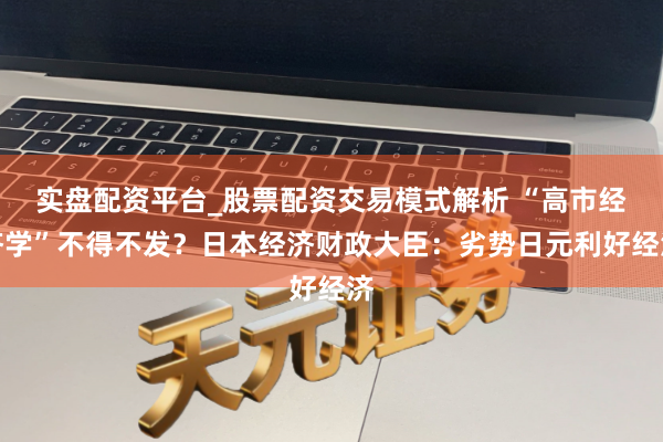 实盘配资平台_股票配资交易模式解析 “高市经济学”不得不发？日本经济财政大臣：劣势日元利好经济