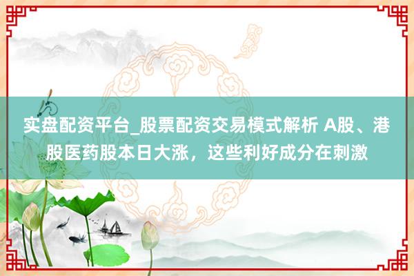 实盘配资平台_股票配资交易模式解析 A股、港股医药股本日大涨，这些利好成分在刺激