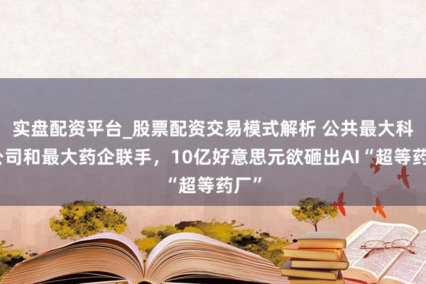 实盘配资平台_股票配资交易模式解析 公共最大科技公司和最大药企联手，10亿好意思元欲砸出AI“超等药厂”