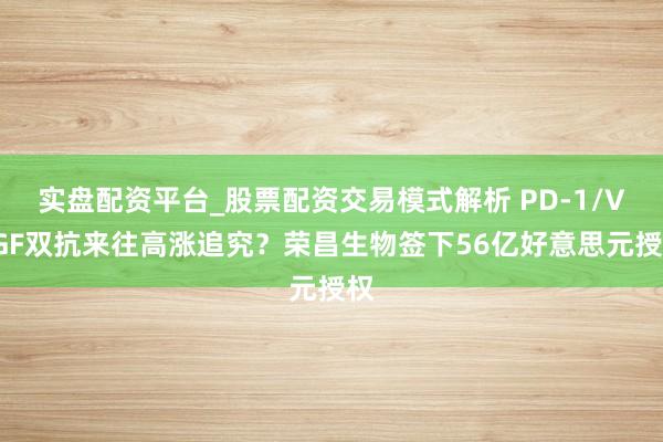 实盘配资平台_股票配资交易模式解析 PD-1/VEGF双抗来往高涨追究?荣昌生物签下56亿好意思元授权