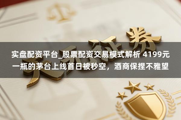 实盘配资平台_股票配资交易模式解析 4199元一瓶的茅台上线首日被秒空，酒商保捏不雅望