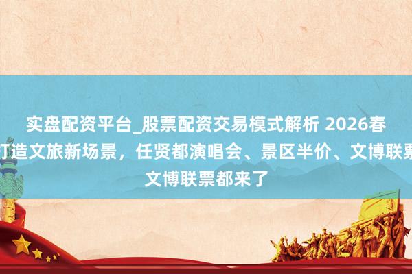 实盘配资平台_股票配资交易模式解析 2026春节上海打造文旅新场景，任贤都演唱会、景区半价、文博联票都来了