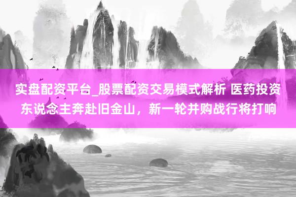 实盘配资平台_股票配资交易模式解析 医药投资东说念主奔赴旧金山，新一轮并购战行将打响
