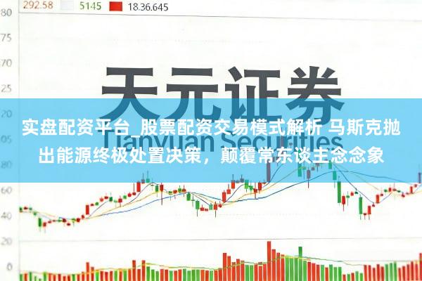 实盘配资平台_股票配资交易模式解析 马斯克抛出能源终极处置决策，颠覆常东谈主念念象
