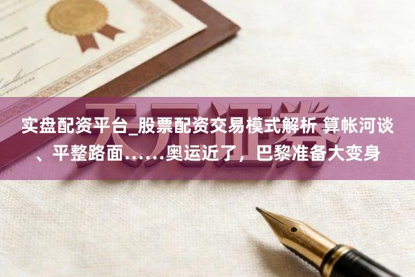 实盘配资平台_股票配资交易模式解析 算帐河谈、平整路面……奥运近了，巴黎准备大变身