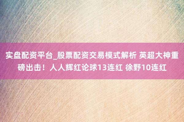 实盘配资平台_股票配资交易模式解析 英超大神重磅出击！人人辉红论球13连红 徐野10连红