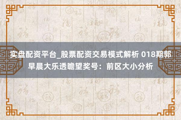 实盘配资平台_股票配资交易模式解析 018期郭早晨大乐透瞻望奖号：前区大小分析