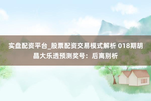 实盘配资平台_股票配资交易模式解析 018期胡晶大乐透预测奖号：后离别析