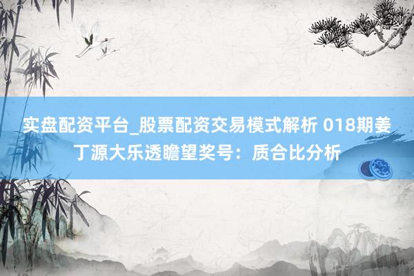 实盘配资平台_股票配资交易模式解析 018期姜丁源大乐透瞻望奖号：质合比分析