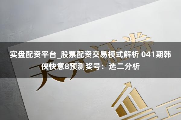 实盘配资平台_股票配资交易模式解析 041期韩侠快意8预测奖号：选二分析