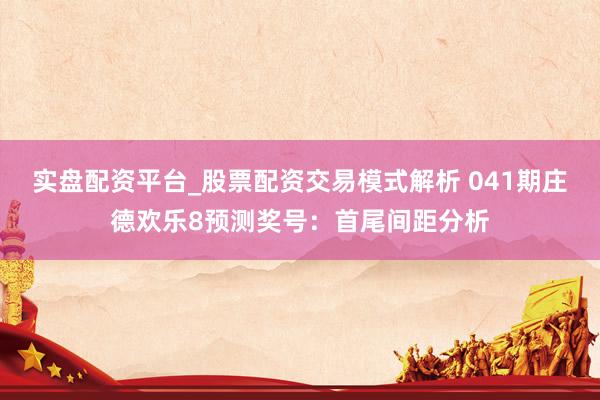 实盘配资平台_股票配资交易模式解析 041期庄德欢乐8预测奖号：首尾间距分析