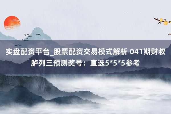 实盘配资平台_股票配资交易模式解析 041期财叔胪列三预测奖号：直选5*5*5参考