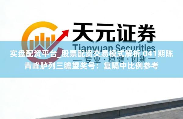 实盘配资平台_股票配资交易模式解析 041期陈青峰胪列三瞻望奖号：复隔中比例参考