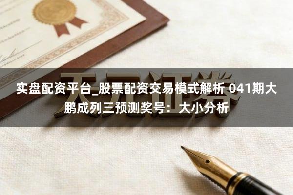 实盘配资平台_股票配资交易模式解析 041期大鹏成列三预测奖号：大小分析