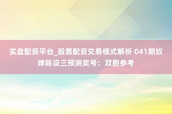 实盘配资平台_股票配资交易模式解析 041期奴婢陈设三预测奖号：双胆参考
