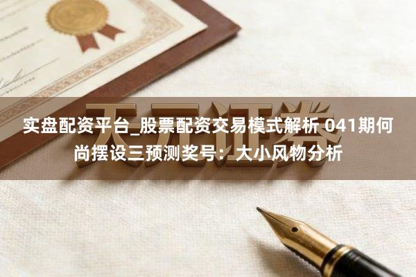 实盘配资平台_股票配资交易模式解析 041期何尚摆设三预测奖号：大小风物分析