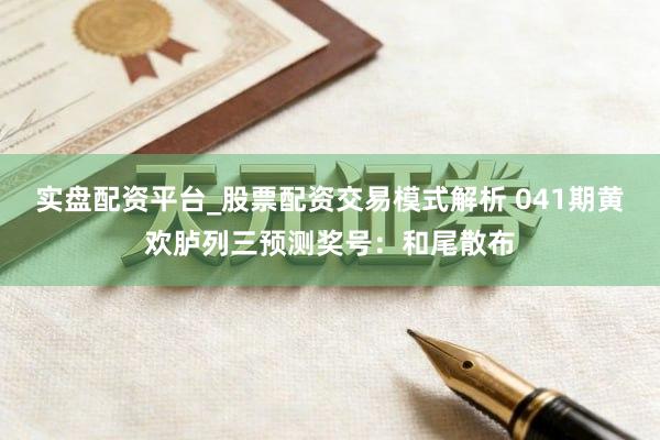 实盘配资平台_股票配资交易模式解析 041期黄欢胪列三预测奖号：和尾散布