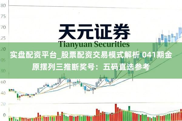 实盘配资平台_股票配资交易模式解析 041期金原摆列三推断奖号：五码直选参考