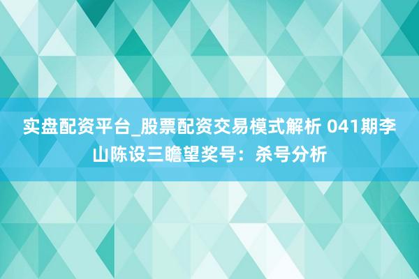 实盘配资平台_股票配资交易模式解析 041期李山陈设三瞻望奖号：杀号分析