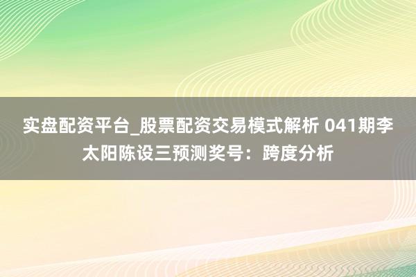 实盘配资平台_股票配资交易模式解析 041期李太阳陈设三预测奖号：跨度分析