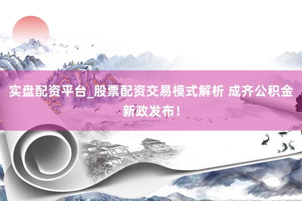 实盘配资平台_股票配资交易模式解析 成齐公积金新政发布！