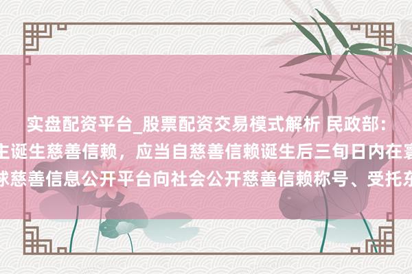 实盘配资平台_股票配资交易模式解析 民政部：慈善组织行动请托东谈主诞生慈善信赖，应当自慈善信赖诞生后三旬日内在寰球慈善信息公开平台向社会公开慈善信赖称号、受托东谈主称号、请托金额等情况