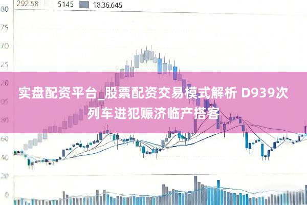 实盘配资平台_股票配资交易模式解析 D939次列车进犯赈济临产搭客