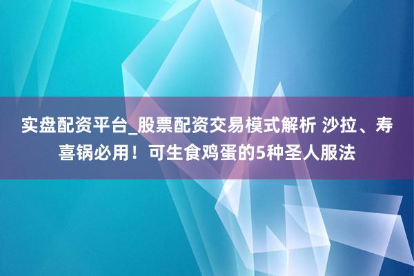 实盘配资平台_股票配资交易模式解析 沙拉、寿喜锅必用！可生食鸡蛋的5种圣人服法
