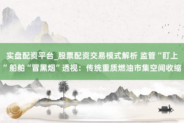 实盘配资平台_股票配资交易模式解析 监管“盯上”船舶“冒黑烟”透视：传统重质燃油市集空间收缩