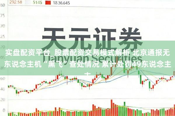 实盘配资平台_股票配资交易模式解析 北京通报无东说念主机“黑飞”查处情况 累计处罚49东说念主