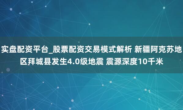 实盘配资平台_股票配资交易模式解析 新疆阿克苏地区拜城县发生4.0级地震 震源深度10千米