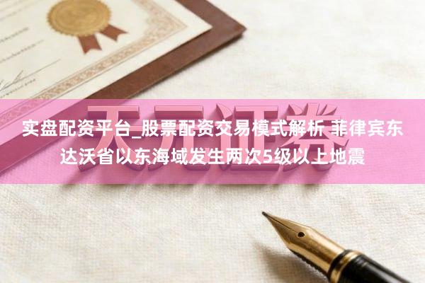 实盘配资平台_股票配资交易模式解析 菲律宾东达沃省以东海域发生两次5级以上地震
