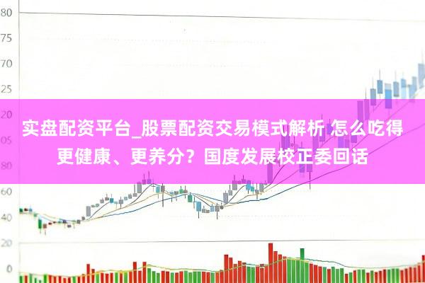 实盘配资平台_股票配资交易模式解析 怎么吃得更健康、更养分？国度发展校正委回话