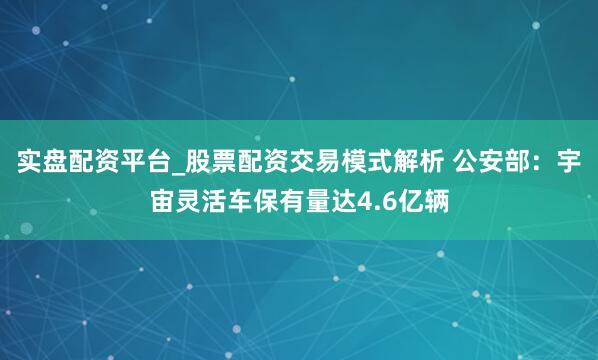 实盘配资平台_股票配资交易模式解析 公安部：宇宙灵活车保有量达4.6亿辆