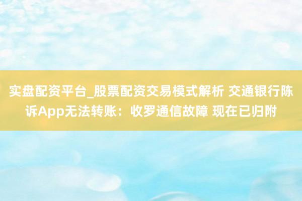 实盘配资平台_股票配资交易模式解析 交通银行陈诉App无法转账：收罗通信故障 现在已归附