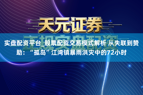 实盘配资平台_股票配资交易模式解析 从失联到赞助：“孤岛”江湾镇暴雨洪灾中的72小时
