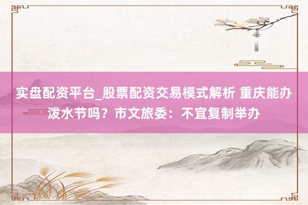 实盘配资平台_股票配资交易模式解析 重庆能办泼水节吗？市文旅委：不宜复制举办