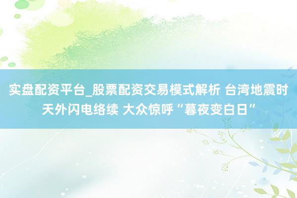 实盘配资平台_股票配资交易模式解析 台湾地震时天外闪电络续 大众惊呼“暮夜变白日”