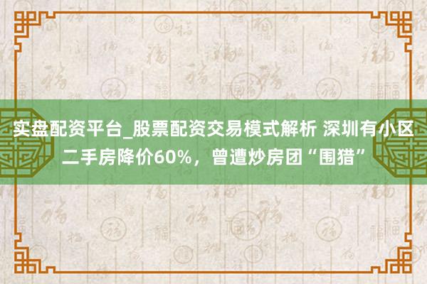 实盘配资平台_股票配资交易模式解析 深圳有小区二手房降价60%，曾遭炒房团“围猎”