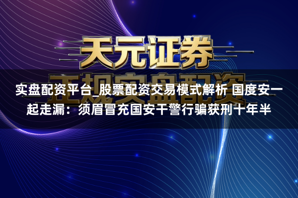 实盘配资平台_股票配资交易模式解析 国度安一起走漏：须眉冒充国安干警行骗获刑十年半