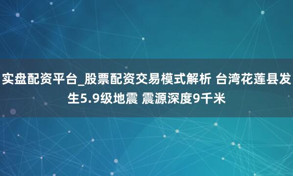 实盘配资平台_股票配资交易模式解析 台湾花莲县发生5.9级地震 震源深度9千米
